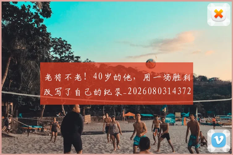 老将不老!40岁的他,用一场胜利改写了自己的纪录_20260803143728
