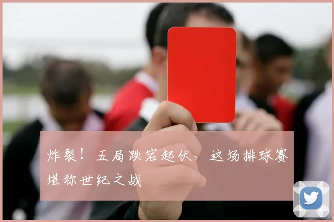 炸裂!五局跌宕起伏,这场排球赛堪称世纪之战