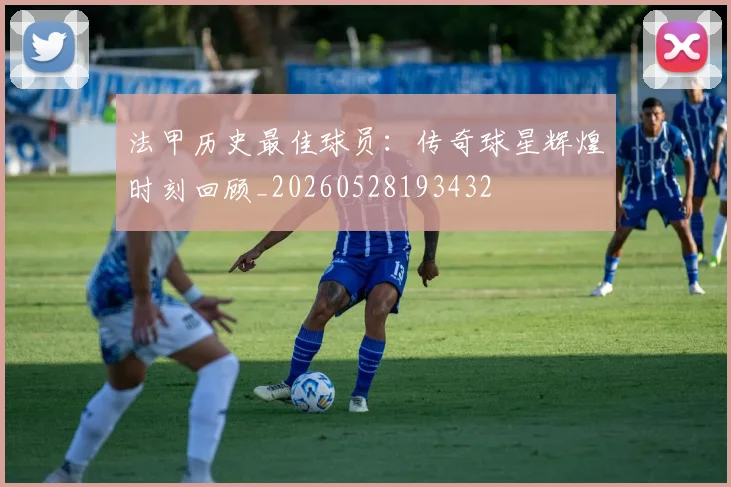法甲历史最佳球员：传奇球星辉煌时刻回顾_20260528193432