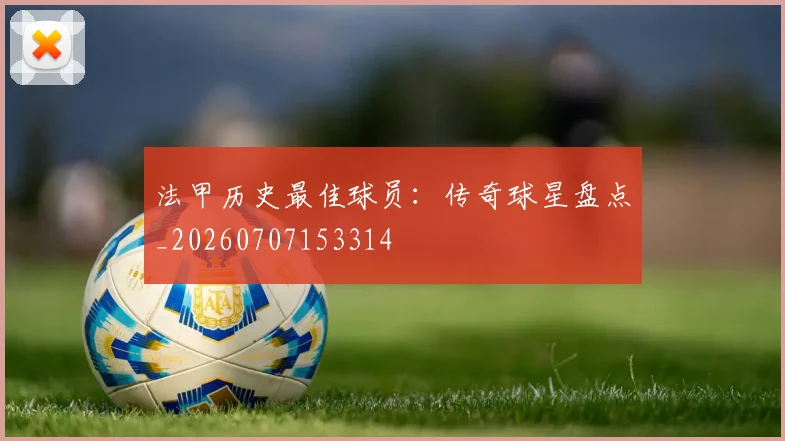 法甲历史最佳球员：传奇球星盘点_20260707153314