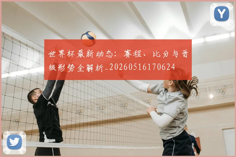 世界杯最新动态：赛程、比分与晋级形势全解析_20260516170624