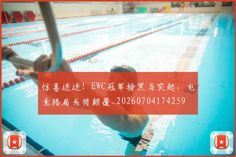 惊喜连连！EWC冠军榜黑马突起，电竞格局或将颠覆_20260704174259