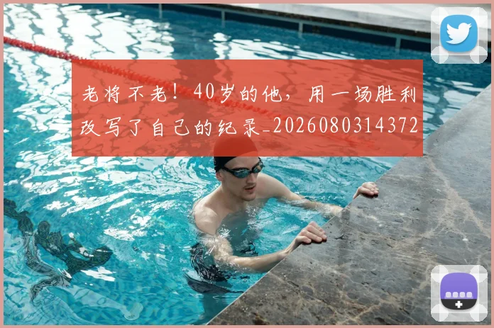老将不老!40岁的他,用一场胜利改写了自己的纪录_20260803143728