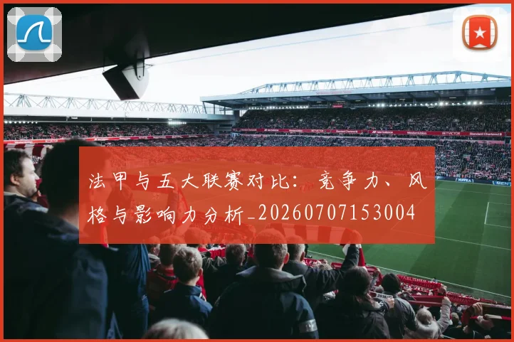法甲与五大联赛对比：竞争力、风格与影响力分析_20260707153004