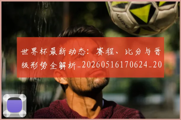世界杯最新动态：赛程、比分与晋级形势全解析_20260516170624_20260702174335
