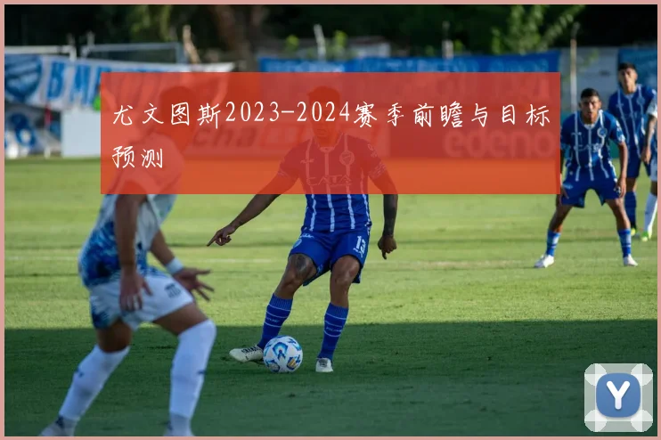 尤文图斯2023-2024赛季前瞻与目标预测
