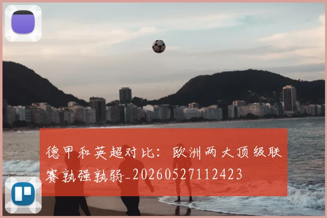 德甲和英超对比：欧洲两大顶级联赛孰强孰弱_20260527112423