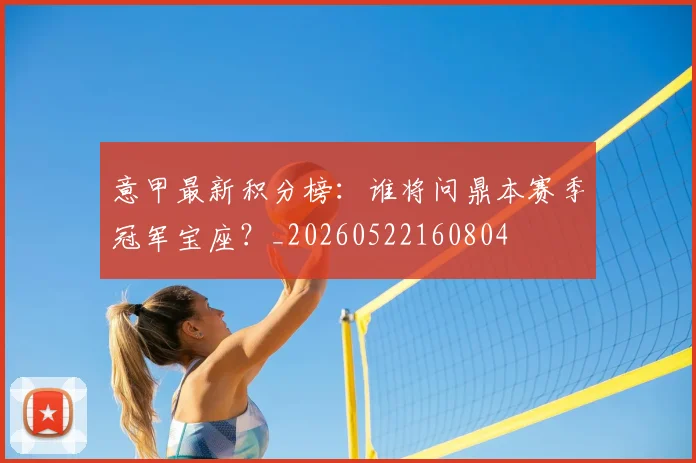 意甲最新积分榜：谁将问鼎本赛季冠军宝座？_20260522160804