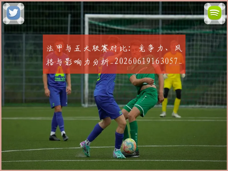 法甲与五大联赛对比：竞争力、风格与影响力分析_20260619163057_20260707153007_20260801171158