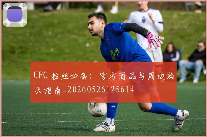 UFC 粉丝必备：官方商品与周边购买指南_20260526125614