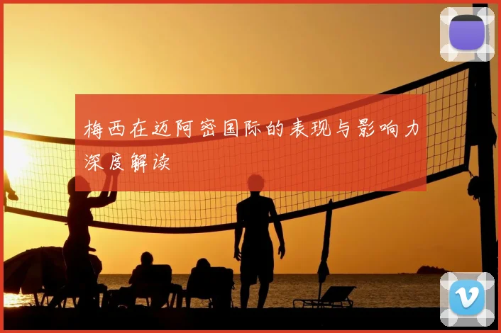 梅西在迈阿密国际的表现与影响力深度解读