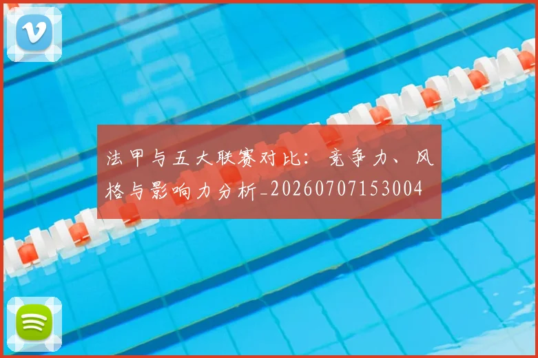 法甲与五大联赛对比：竞争力、风格与影响力分析_20260707153004