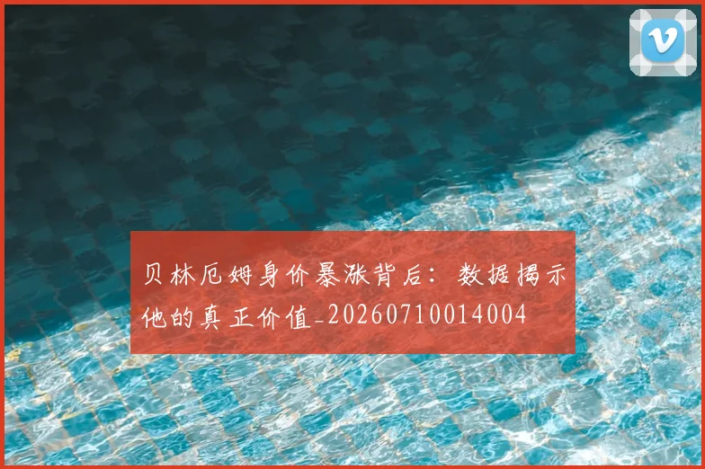 贝林厄姆身价暴涨背后：数据揭示他的真正价值_20260710014004