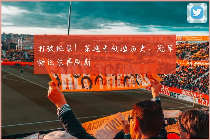 打破纪录！某选手创造历史，冠军榜记录再刷新