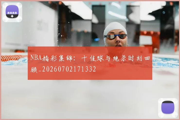 NBA精彩集锦：十佳球与绝杀时刻回顾_20260702171332