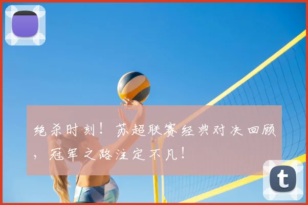 绝杀时刻!苏超联赛经典对决回顾,冠军之路注定不凡!