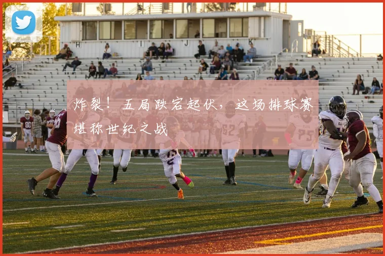 炸裂!五局跌宕起伏,这场排球赛堪称世纪之战