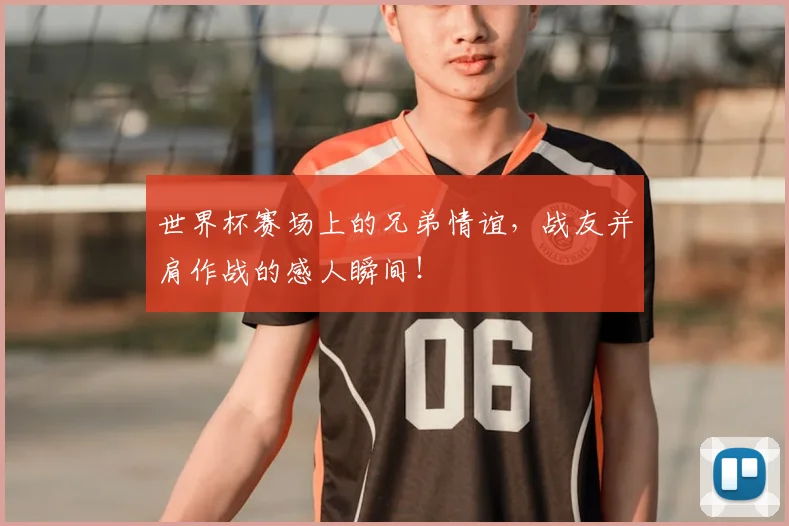 世界杯赛场上的兄弟情谊,战友并肩作战的感人瞬间!