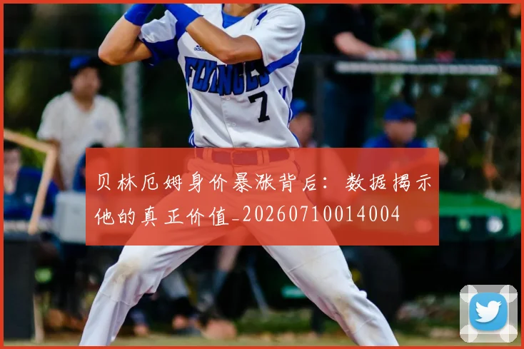 贝林厄姆身价暴涨背后：数据揭示他的真正价值_20260710014004
