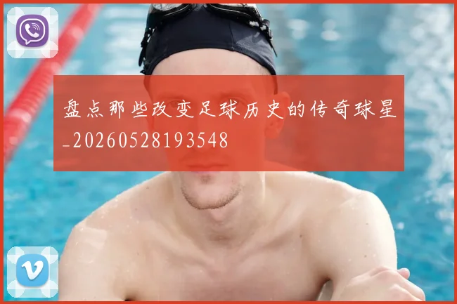 盘点那些改变足球历史的传奇球星_20260528193548