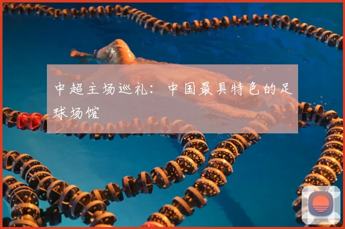 中超主场巡礼：中国最具特色的足球场馆