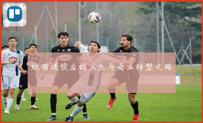 姚明退役后的人生与商业转型之路
