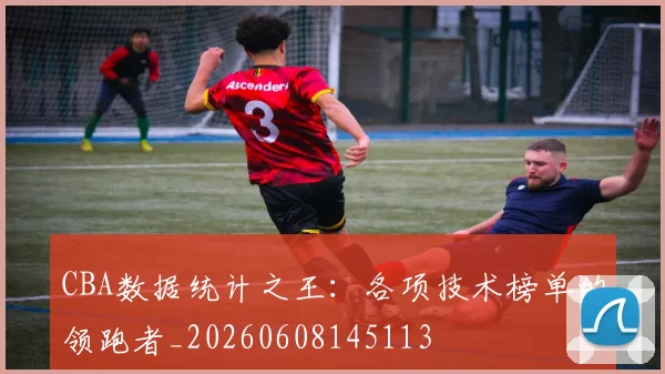 CBA数据统计之王：各项技术榜单的领跑者_20260608145113