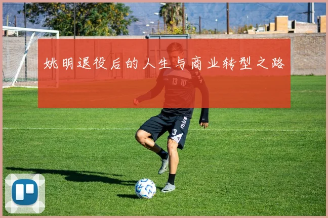 姚明退役后的人生与商业转型之路
