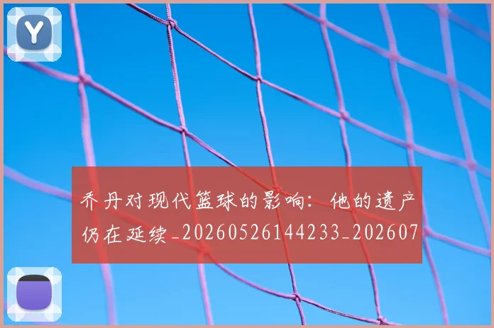 乔丹对现代篮球的影响:他的遗产仍在延续_20260526144233_20260707143329