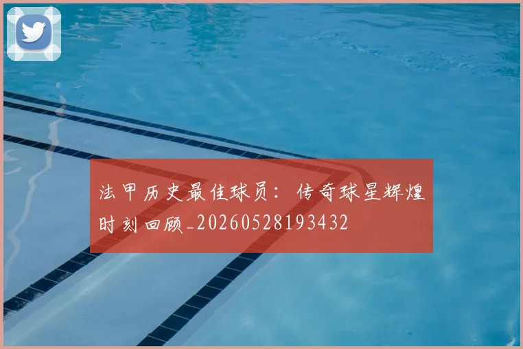 法甲历史最佳球员：传奇球星辉煌时刻回顾_20260528193432