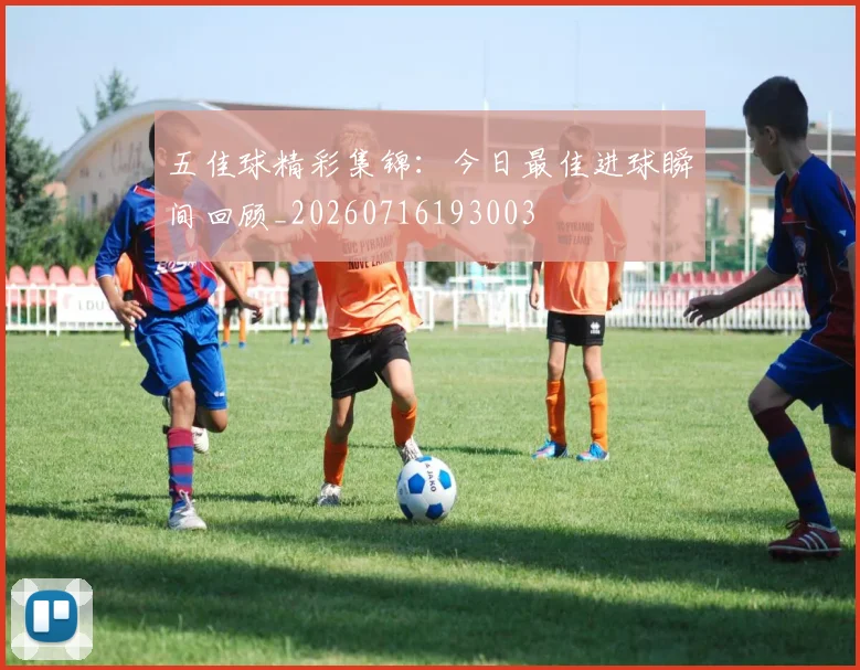 五佳球精彩集锦:今日最佳进球瞬间回顾_20260716193003