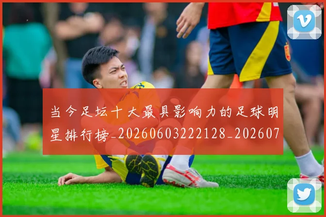 当今足坛十大最具影响力的足球明星排行榜_20260603222128_20260704171944