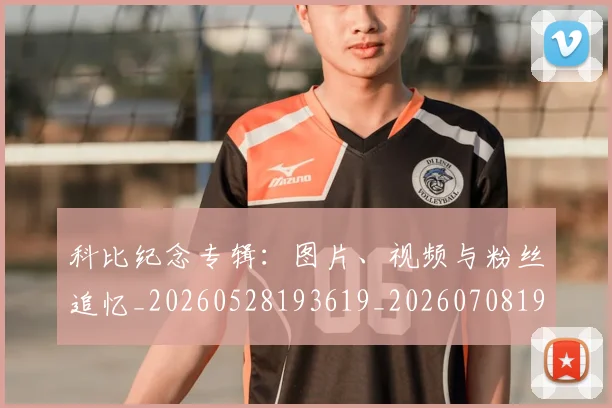 科比纪念专辑：图片、视频与粉丝追忆_20260528193619_20260708195421