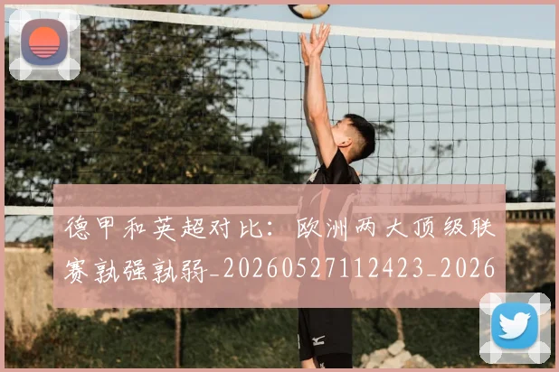 德甲和英超对比：欧洲两大顶级联赛孰强孰弱_20260527112423_20260704173045