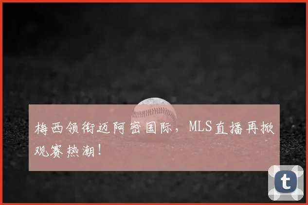 梅西领衔迈阿密国际,MLS直播再掀观赛热潮!