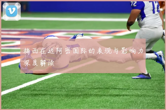 梅西在迈阿密国际的表现与影响力深度解读