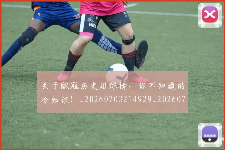 关于欧冠历史进球榜，你不知道的冷知识！_20260703214929_20260718004612