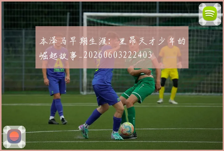 本泽马早期生涯：里昂天才少年的崛起故事_20260603222403