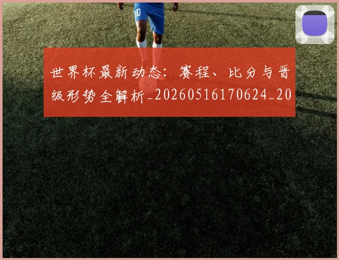 世界杯最新动态：赛程、比分与晋级形势全解析_20260516170624_20260702174335