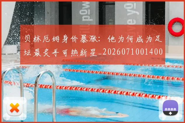 贝林厄姆身价暴涨:他为何成为足坛最炙手可热新星_20260710014006