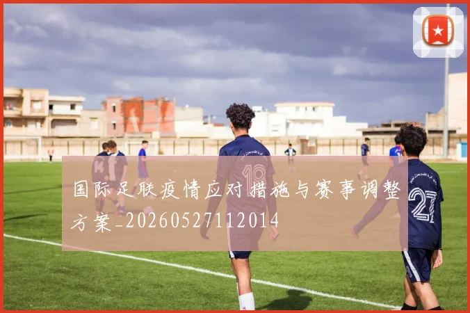 国际足联疫情应对措施与赛事调整方案_20260527112014