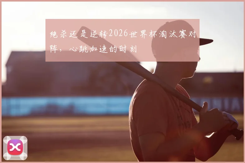 绝杀还是逆转2026世界杯淘汰赛对阵,心跳加速的时刻
