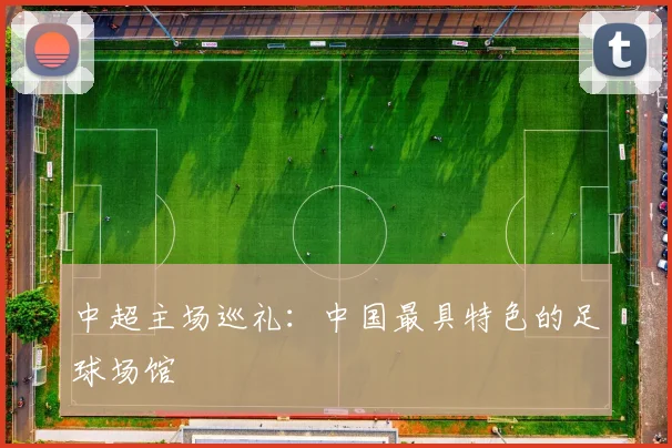 中超主场巡礼：中国最具特色的足球场馆