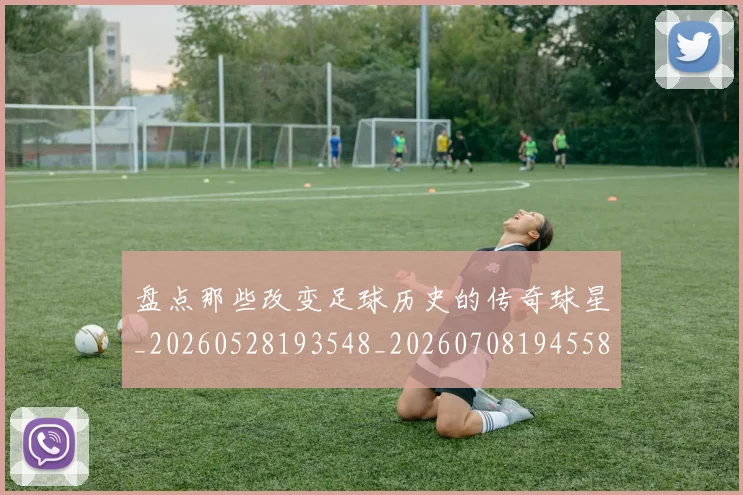 盘点那些改变足球历史的传奇球星_20260528193548_20260708194558