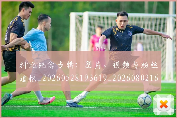 科比纪念专辑：图片、视频与粉丝追忆_20260528193619_20260802165646