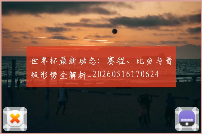 世界杯最新动态:赛程、比分与晋级形势全解析_20260516170624