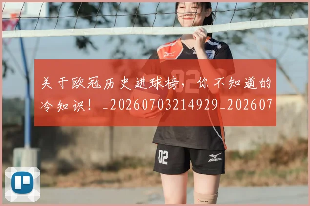 关于欧冠历史进球榜，你不知道的冷知识！_20260703214929_20260718004612
