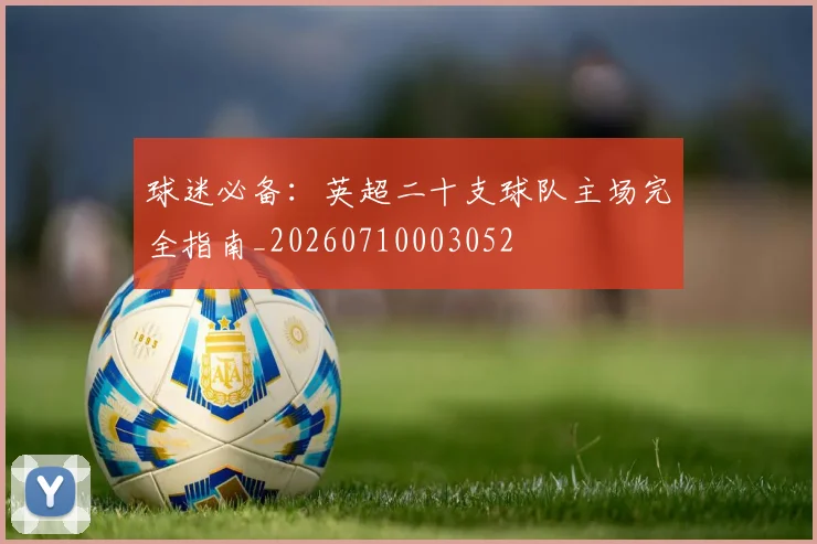 球迷必备：英超二十支球队主场完全指南_20260710003052