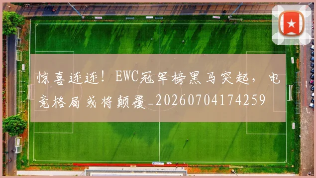 惊喜连连！EWC冠军榜黑马突起，电竞格局或将颠覆_20260704174259