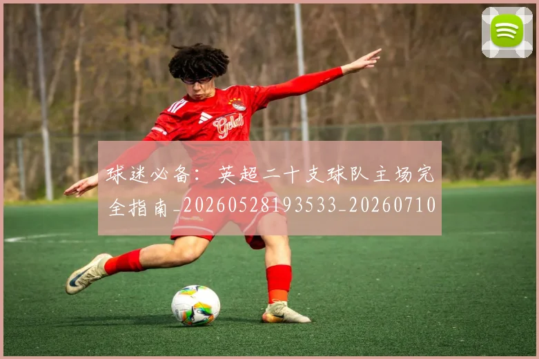 球迷必备：英超二十支球队主场完全指南_20260528193533_20260710003054_20260802161030